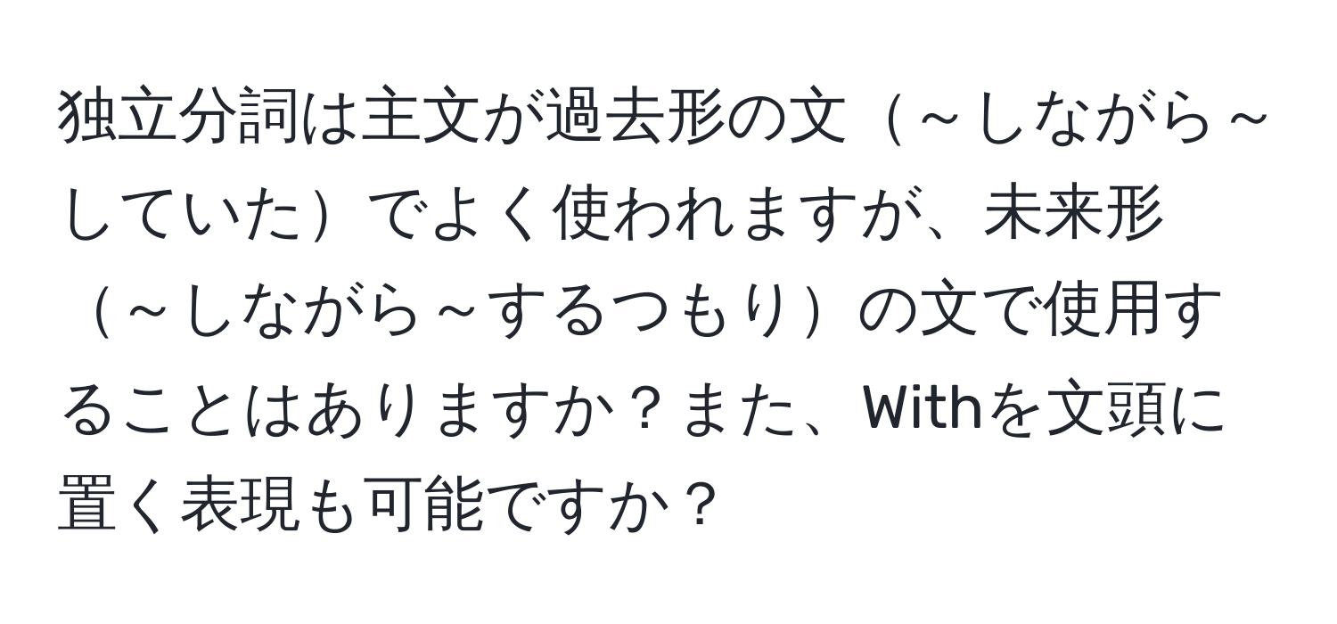 独立分詞は主文が過去形の文～しながら～していたでよく使われますが、未来形～しながら～するつもりの文で使用することはありますか？また、Withを文頭に置く表現も可能ですか？