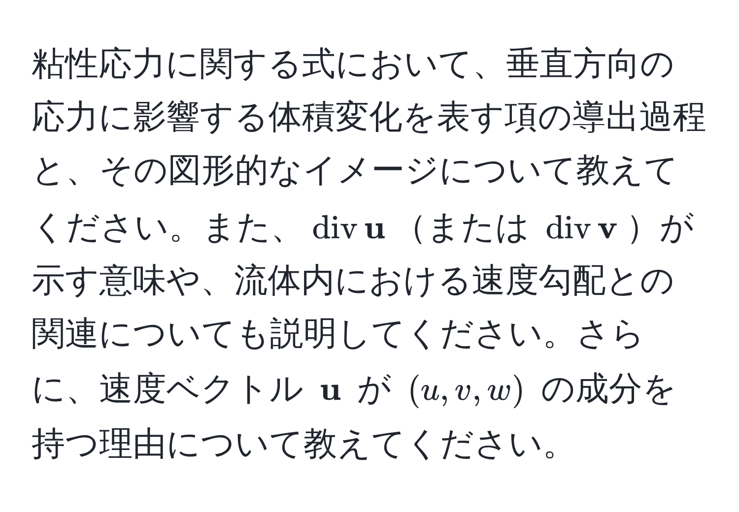 粘性応力に関する式において、垂直方向の応力に影響する体積変化を表す項の導出過程と、その図形的なイメージについて教えてください。また、$mathrmdiv ,  u$または $mathrmdiv ,  v$が示す意味や、流体内における速度勾配との関連についても説明してください。さらに、速度ベクトル $ u$ が $(u, v, w)$ の成分を持つ理由について教えてください。