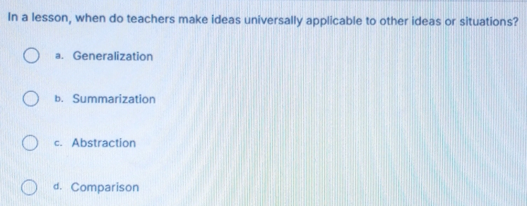 In a lesson, when do teachers make ideas universally applicable to other ideas or situations?
a. Generalization
b. Summarization
c. Abstraction
d. Comparison