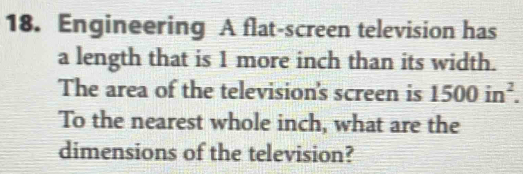 Engineering A flat-screen television has 
a length that is 1 more inch than its width. 
The area of the television's screen is 1500in^2. 
To the nearest whole inch, what are the 
dimensions of the television?