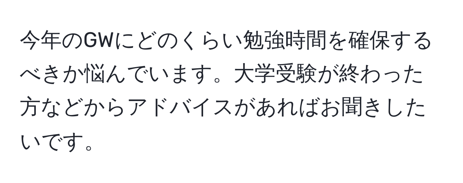 今年のGWにどのくらい勉強時間を確保するべきか悩んでいます。大学受験が終わった方などからアドバイスがあればお聞きしたいです。