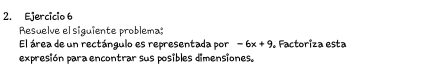 Resuelve el siguiente problema; 
El área de un rectángulo es representada por -6x+9. Factoriza esta 
expresión para encontrar sus posibles dimensiones.