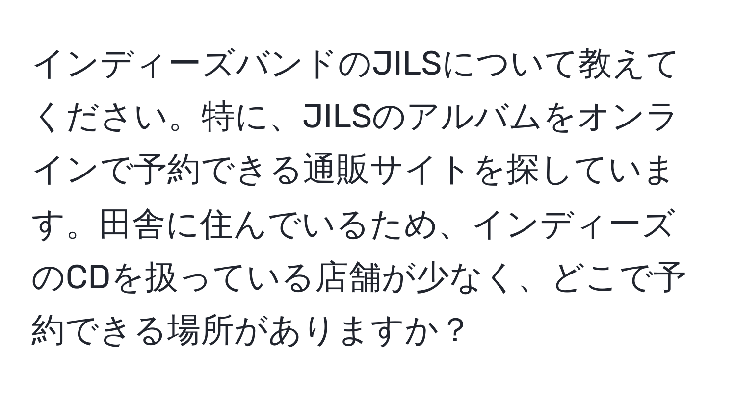 インディーズバンドのJILSについて教えてください。特に、JILSのアルバムをオンラインで予約できる通販サイトを探しています。田舎に住んでいるため、インディーズのCDを扱っている店舗が少なく、どこで予約できる場所がありますか？