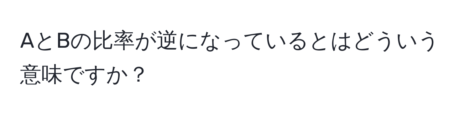 AとBの比率が逆になっているとはどういう意味ですか？