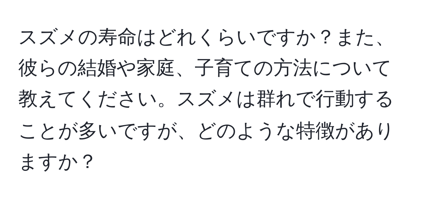 スズメの寿命はどれくらいですか？また、彼らの結婚や家庭、子育ての方法について教えてください。スズメは群れで行動することが多いですが、どのような特徴がありますか？