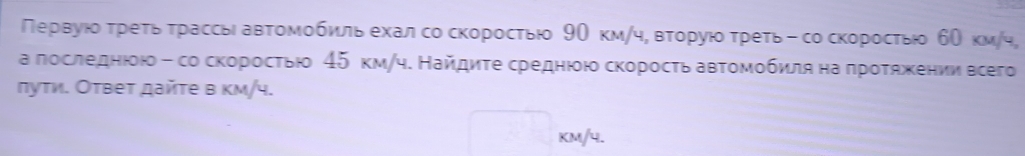 Πервуюо третьтрассыавтомобильехал со скоростьюо 90 км/ч, вторуюδ τреть- со скоростьюо б0 км/ч, 
а лоследнюю- со скоросτьюо 45 км/ч. Найдиτе среднюою скоросτь автомобиля на πроτяжении всего 
πуτи. Оτвеτ дайτе в κм/ч.
km/4.