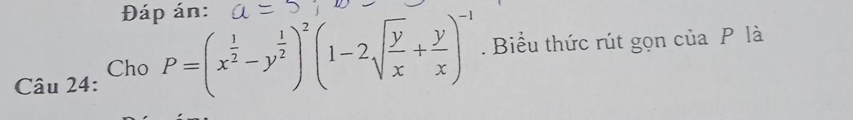 Đáp án: 
Cho P=(x^(frac 1)2-y^(frac 1)2)^2(1-2sqrt(frac y)x+ y/x )^-1.Biểu thức rút gọn của P là 
Câu 24: