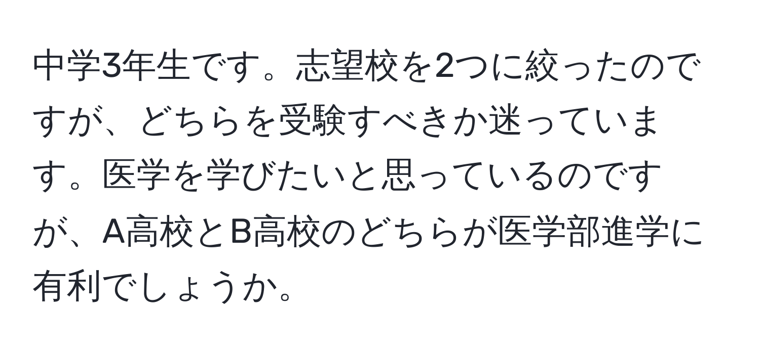 中学3年生です。志望校を2つに絞ったのですが、どちらを受験すべきか迷っています。医学を学びたいと思っているのですが、A高校とB高校のどちらが医学部進学に有利でしょうか。