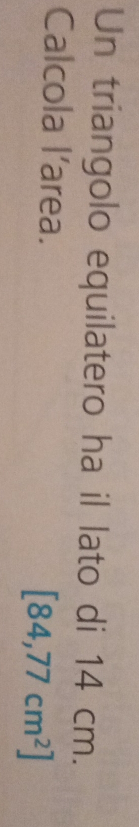 Un triangolo equilatero ha il lato di 14 cm. 
Calcola l’area.
[84,77cm^2]