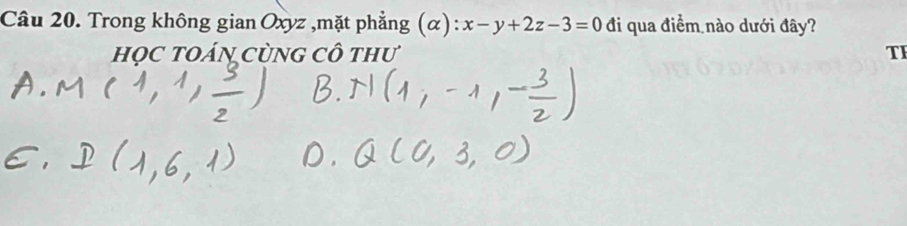 Trong không gian Oxyz ,mặt phẳng (α) x-y+2z-3=0 đi qua điểm nào dưới đây? 
họC tOÁN CùNG Cô thư TI