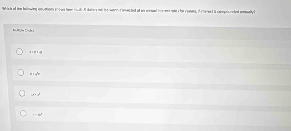 Which of the following equations shows how much X dollars will be worth if invested at an annual interest rate / for t years, if interest is compounded annually?
Multiple Choice
x+(1+t)t
(1+4^1x
(x+1)^1
(1+x)^2