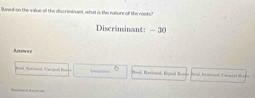 Based on the value of the discriminant, what is the nature of the roots?
Discriminant: - 30
Answer
Ieal, Rational, Unequal Rools Imisanary Real, Rational, Equal Roots Real, Irrational, Unequal Reers
Kevloard shortcuts