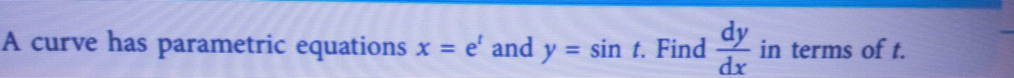 A curve has parametric equations x=e^t and y=sin t. Find  dy/dx  in terms of t.