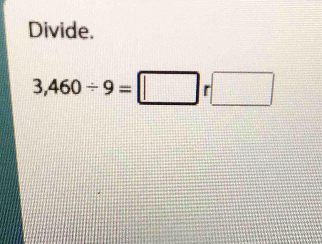 Divide.
3,460/ 9=□ r□