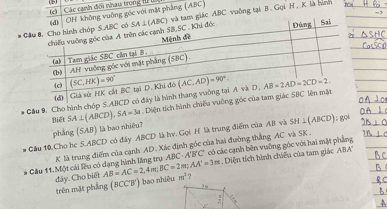 Các cạnh đối nhau trong lừ t
OH không vuông góc với mặt phẳng (ABC)
*  và tam giác ABC vuông tại B. Gọi H, K là hình
» Câu 9. Cho hình chóp S. Diện tích hình ch
Biết SA⊥ (ABCD), SA=3a
phẳng (SAB) là bao nhiêu?
* Câu 10.Cho hc S.ABCD có đáy ABCD là hv. Gọi H là trung điểm của AB và SH⊥ (ABCD);goi
K là trung điểm của cạnh AD. Xác định góc của hai đường thẳng AC và SK .
Diện tích hình chiếu của tam giác ABA'''
* Câu 11. Một cái lều có dạng hình lăng trụ ABC· A'B'C' có các cạnh bên vuông góc với hai mặt phẳng
đáy. Cho biết AB=AC=2,4m;BC=2m;AA'=3m m^2 ?
trên mặt phẳng (BCC'B') bao nhiêu