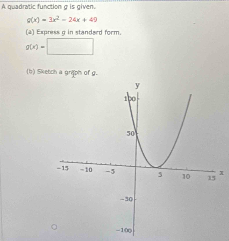 A quadratic function g is given.
g(x)=3x^2-24x+49
(a) Express g in standard form.
g(x)=□
(b) Sketch a graph of g.
x