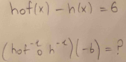 hof(x)-h(x)=6
(hot^(-1)oh^(-1))(-6)= P