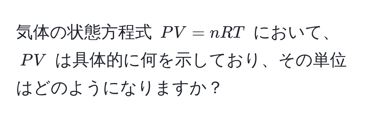 気体の状態方程式 $PV = nRT$ において、$PV$ は具体的に何を示しており、その単位はどのようになりますか？