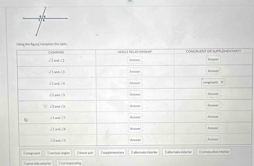 congruent [] vertical angles * linear pair ￥ supplementary # alternate interior ₹ alternate exterior ] consecutive Interior
[ same side exterior | corresponding