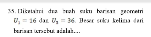 Diketahui dua buah suku barisan geometri
U_1=16 danU_3=36. Besar suku kelima dari 
barisan tersebut adalah....