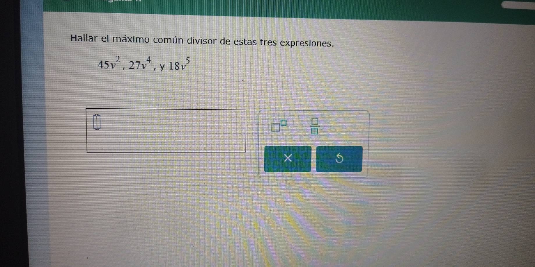 Hallar el máximo común divisor de estas tres expresiones.
45v^2, 27v^4 ,y 18v^5
□^(□)  □ /□   
×
5