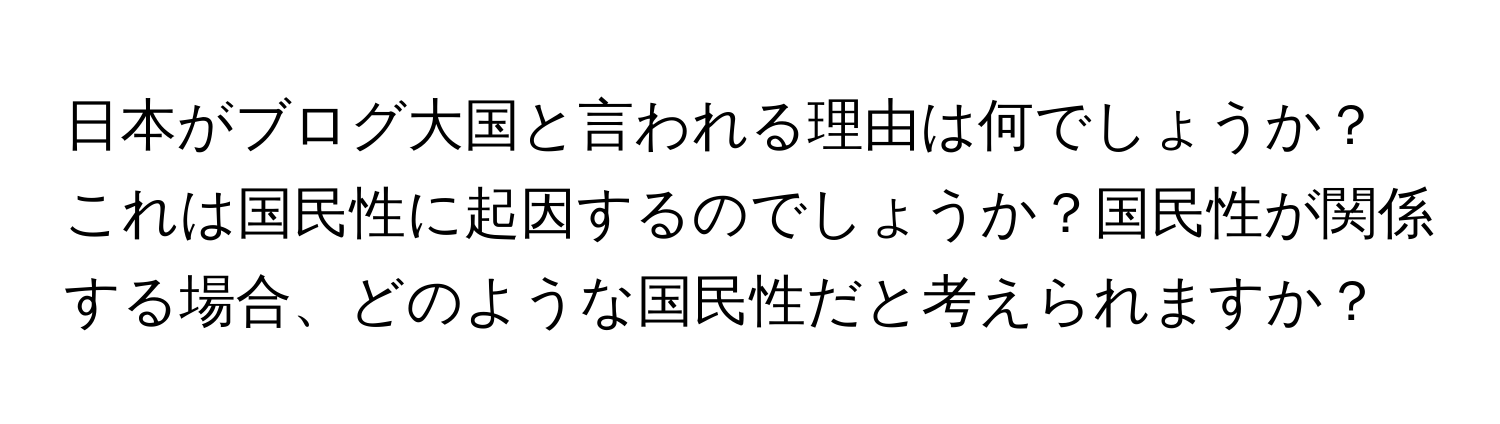 日本がブログ大国と言われる理由は何でしょうか？これは国民性に起因するのでしょうか？国民性が関係する場合、どのような国民性だと考えられますか？