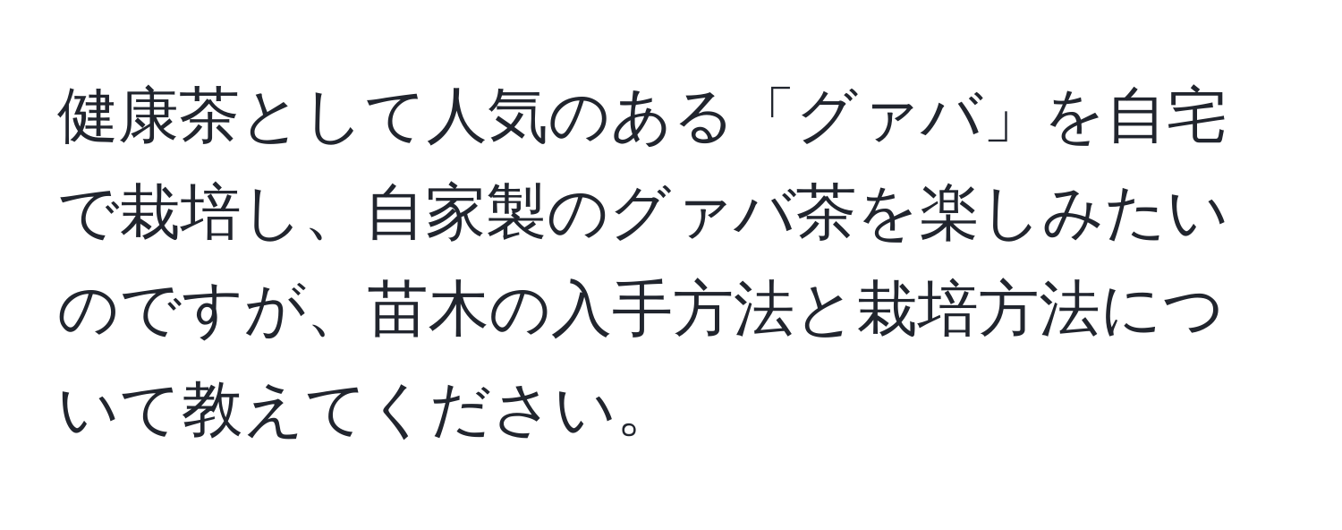 健康茶として人気のある「グァバ」を自宅で栽培し、自家製のグァバ茶を楽しみたいのですが、苗木の入手方法と栽培方法について教えてください。