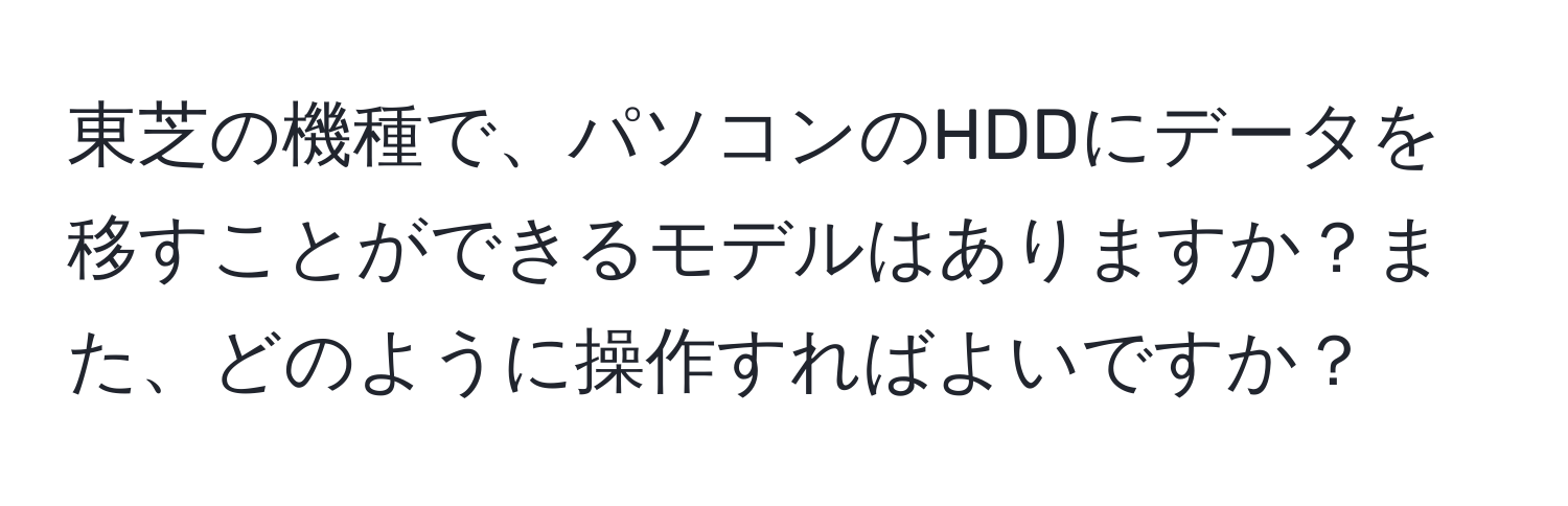 東芝の機種で、パソコンのHDDにデータを移すことができるモデルはありますか？また、どのように操作すればよいですか？