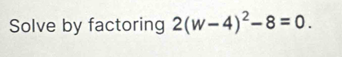 Solve by factoring 2(w-4)^2-8=0.