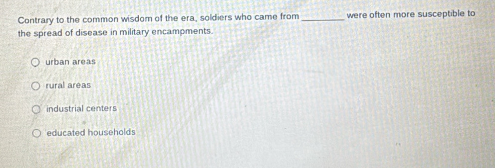 Contrary to the common wisdom of the era, soldiers who came from_ were often more susceptible to
the spread of disease in military encampments.
urban areas
rural areas
industrial centers
educated households