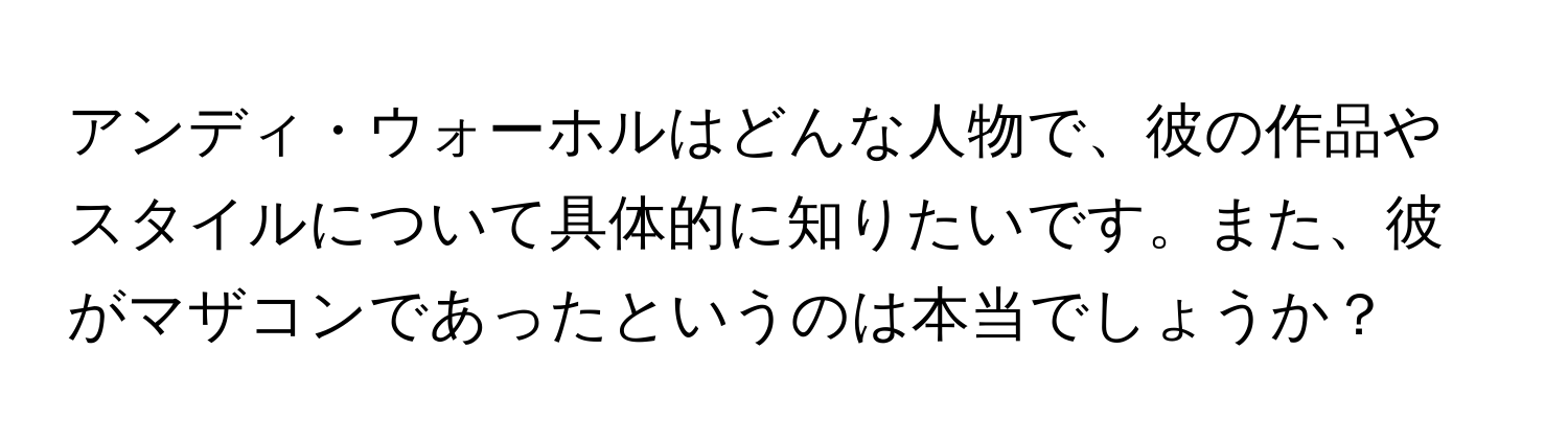 アンディ・ウォーホルはどんな人物で、彼の作品やスタイルについて具体的に知りたいです。また、彼がマザコンであったというのは本当でしょうか？