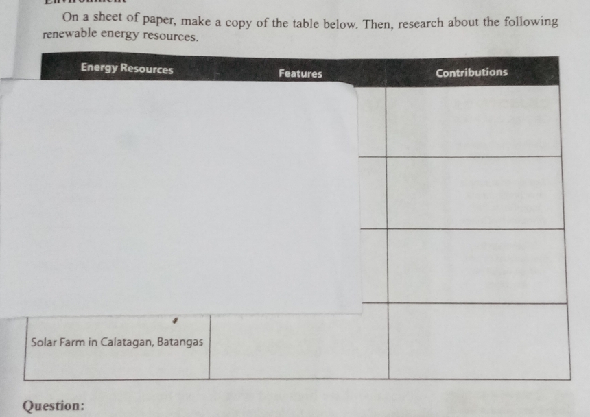 On a sheet of paper, make a copy of the table below. Then, research about the following 
renewable energy resources. 
Question: