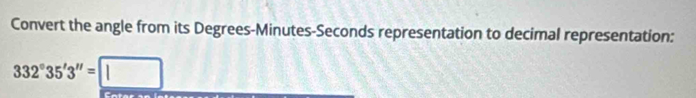 Convert the angle from its Degrees - Minutes - Seconds representation to decimal representation:
332°35'3''=□