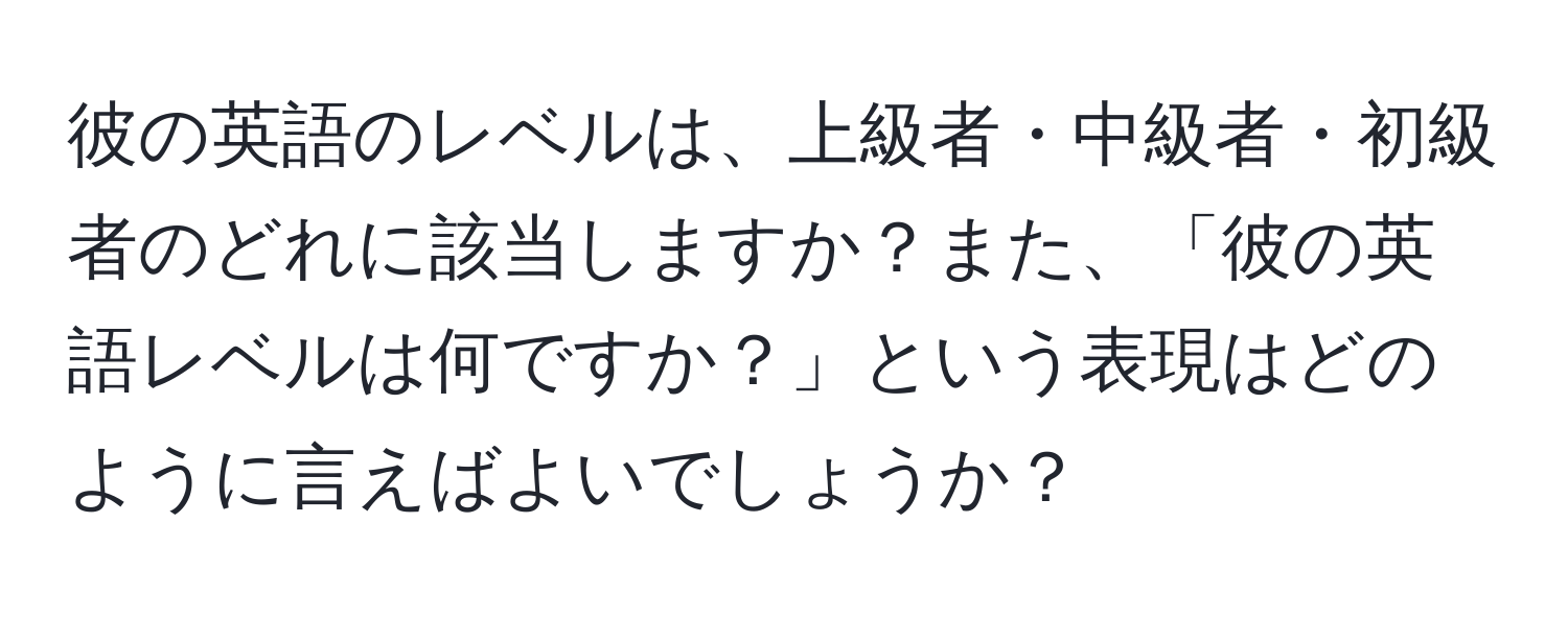 彼の英語のレベルは、上級者・中級者・初級者のどれに該当しますか？また、「彼の英語レベルは何ですか？」という表現はどのように言えばよいでしょうか？