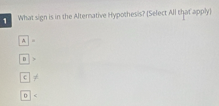 What sign is in the Alternative Hypothesis? (Select All that apply)
boxed A=
B
C
D