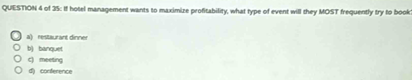 of 35: If hotel management wants to maximize profitability, what type of event will they MOST frequently try to book
a) restaurant dinner
b) banquet
c) meeting
d) conference