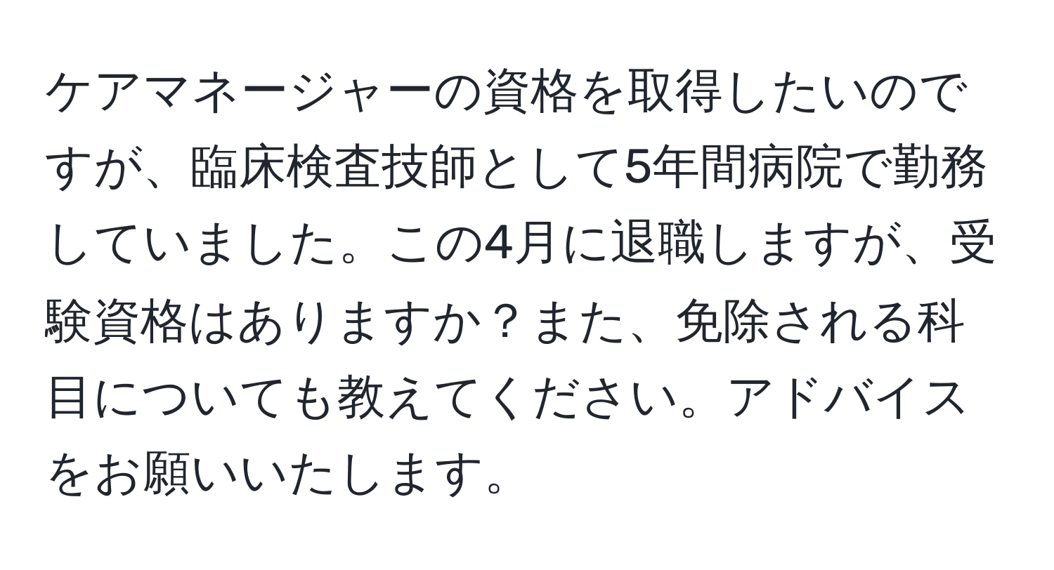 ケアマネージャーの資格を取得したいのですが、臨床検査技師として5年間病院で勤務していました。この4月に退職しますが、受験資格はありますか？また、免除される科目についても教えてください。アドバイスをお願いいたします。