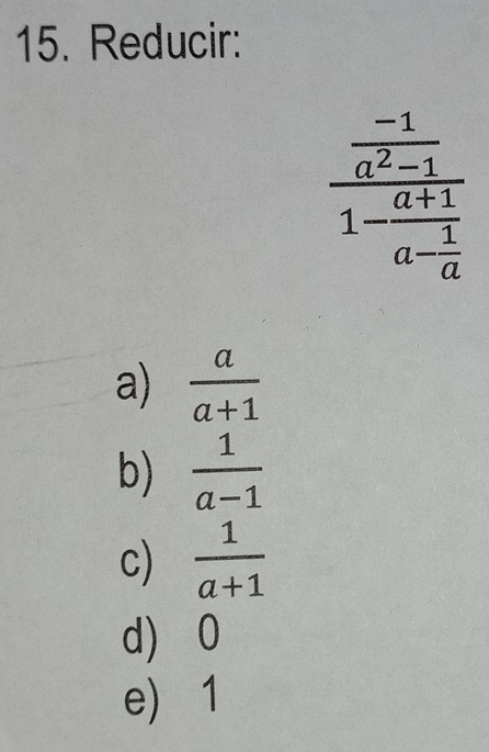 Reducir:
frac  (-1)/a^2-1 1-frac a+1a- 1/a 
a)  a/a+1 
b)  1/a-1 
c)  1/a+1 
d) 0
e) 1