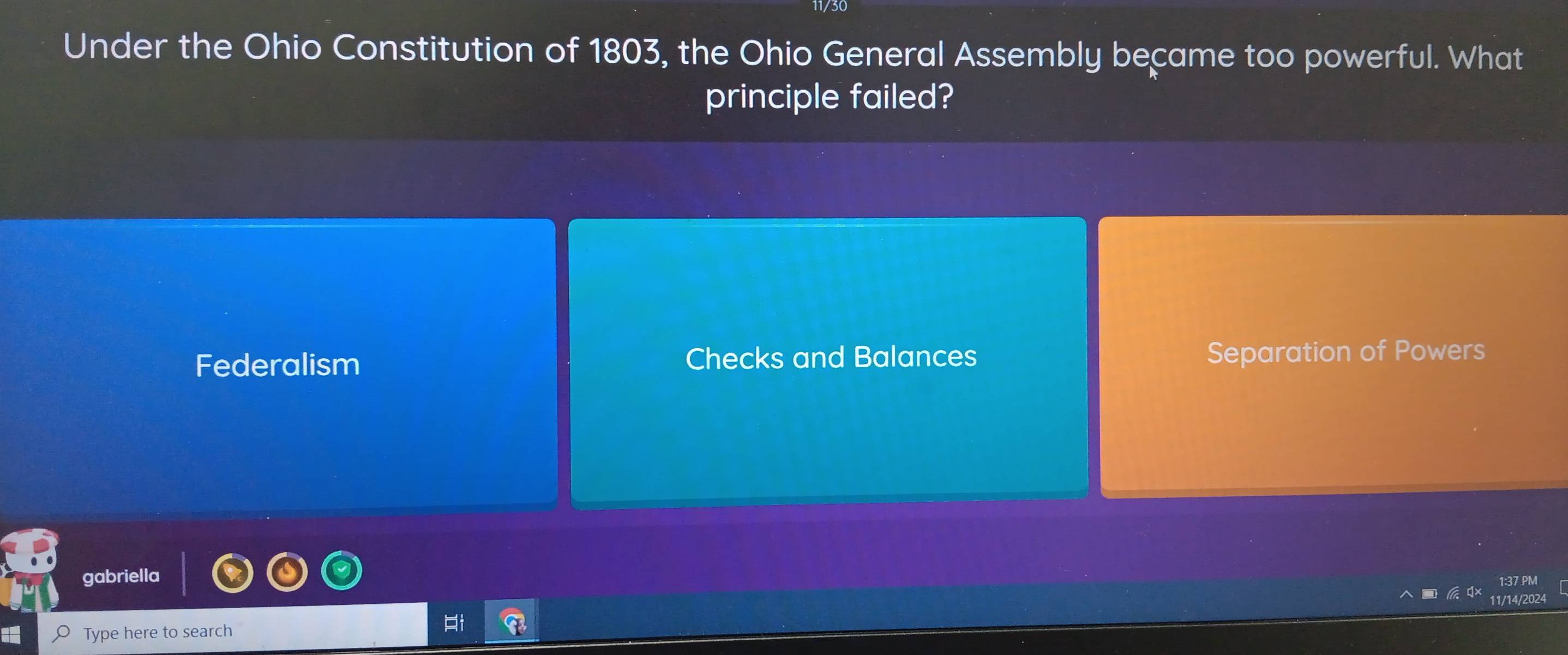 Under the Ohio Constitution of 1803, the Ohio General Assembly became too powerful. What
principle failed?
Federalism Checks and Balances Separation of Powers
gabriella 1:37 PM
Ai
Type here to search 11/14/2024