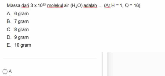 Massa dari 3* 10^(23) molekul air (H_2O) adalah ... (Ar H=1,O=16)
A 6 gram
B. 7 gram
C. 8 gram
D. 9 gram
E. 10 gram
A