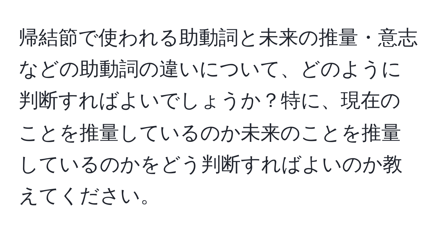 帰結節で使われる助動詞と未来の推量・意志などの助動詞の違いについて、どのように判断すればよいでしょうか？特に、現在のことを推量しているのか未来のことを推量しているのかをどう判断すればよいのか教えてください。