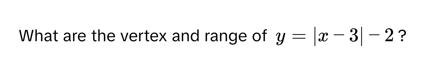 What are the vertex and range of $y = |x - 3| - 2$?