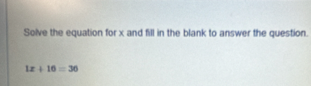 Solve the equation for x and fill in the blank to answer the question.
1x+16=36