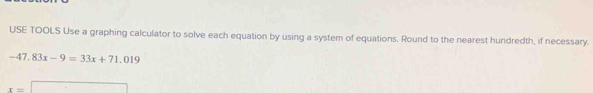 USE TOOLS Use a graphing calculator to solve each equation by using a system of equations. Round to the nearest hundredth, if necessary.
-47.83x-9=33x+71.019
x=□