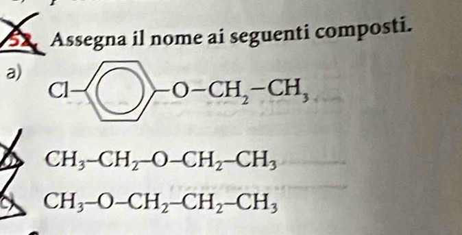 Assegna il nome ai seguenti composti.
a) Cl-bigcirc -O-CH_2-CH,
CH_3-CH_2-O-CH_2-CH_3
C CH_3-O-CH_2-CH_2-CH_3