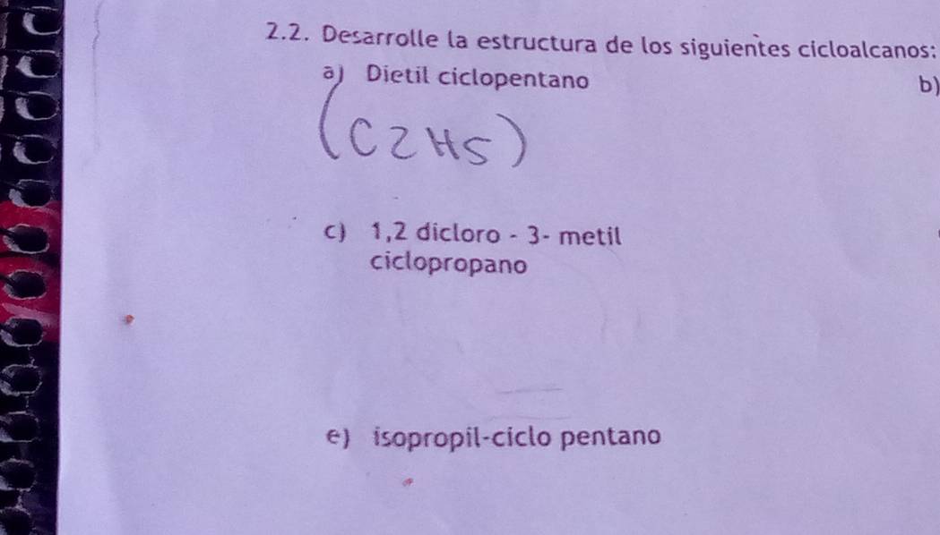 Desarrolle la estructura de los siguientes cicloalcanos:
a) Dietil ciclopentano
b)
c) 1, 2 dicloro - 3 - metil
ciclopropano
e) isopropil-ciclo pentano