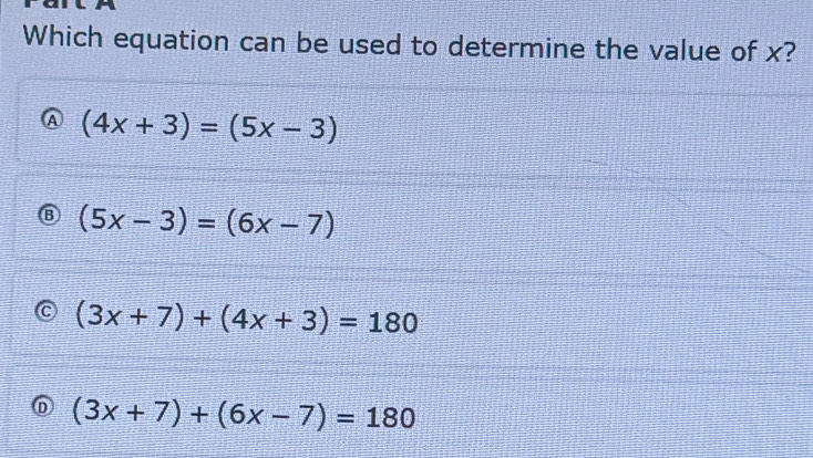 Which equation can be used to determine the value of x?
(4x+3)=(5x-3)
F (5x-3)=(6x-7)
(3x+7)+(4x+3)=180
(3x+7)+(6x-7)=180