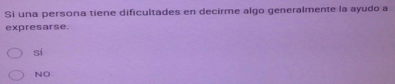 Si una persona tiene dificultades en decirme algo generalmente la ayudo a
expresarse.
sí
NO