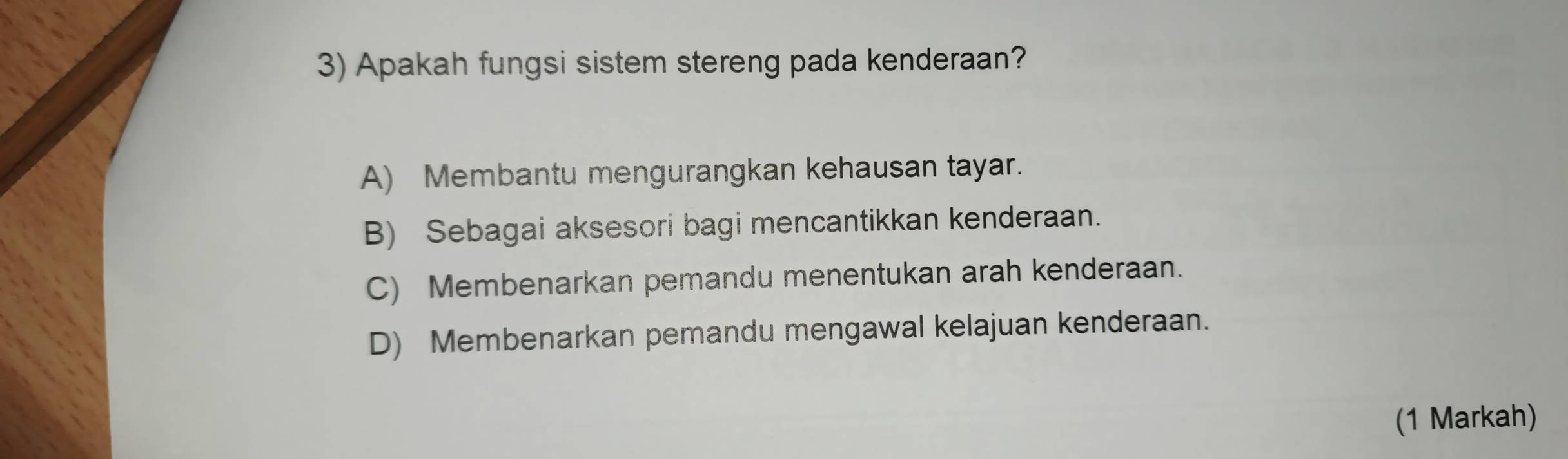 Apakah fungsi sistem stereng pada kenderaan?
A) Membantu mengurangkan kehausan tayar.
B) Sebagai aksesori bagi mencantikkan kenderaan.
C) Membenarkan pemandu menentukan arah kenderaan.
D) Membenarkan pemandu mengawal kelajuan kenderaan.
(1 Markah)