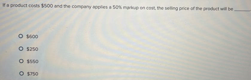 If a product costs $500 and the company applies a 50% markup on cost, the selling price of the product will be_
$600
$250
$550
$750